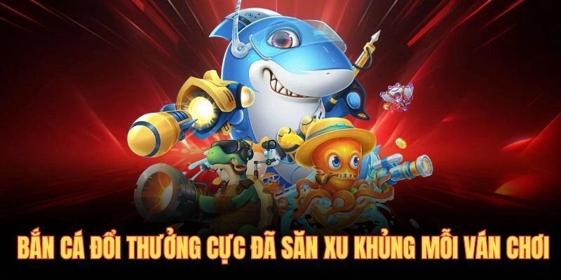 Bắn Cá Đổi Thưởng Cực Đã Săn Xu Khủng Mỗi Ván Chơi